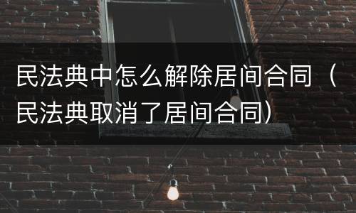 民法典中怎么解除居间合同（民法典取消了居间合同）
