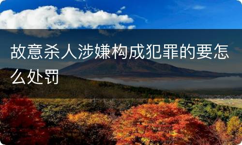 故意杀人涉嫌构成犯罪的要怎么处罚