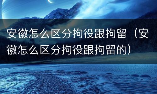 安徽怎么区分拘役跟拘留（安徽怎么区分拘役跟拘留的）