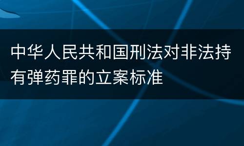 中华人民共和国刑法对非法持有弹药罪的立案标准