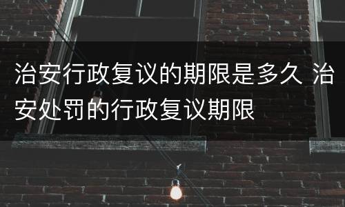 治安行政复议的期限是多久 治安处罚的行政复议期限