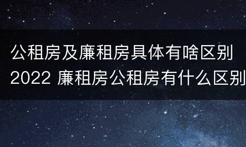 公租房及廉租房具体有啥区别2022 廉租房公租房有什么区别