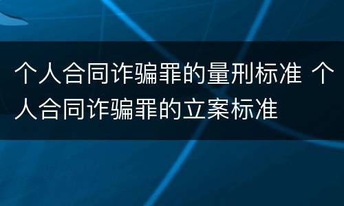 个人合同诈骗罪的量刑标准 个人合同诈骗罪的立案标准