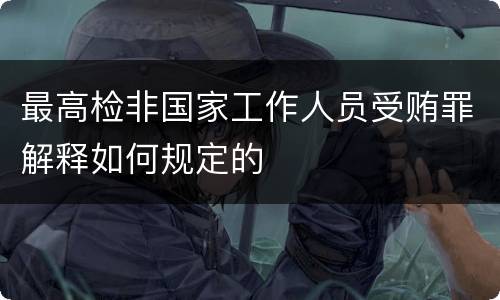 最高检非国家工作人员受贿罪解释如何规定的