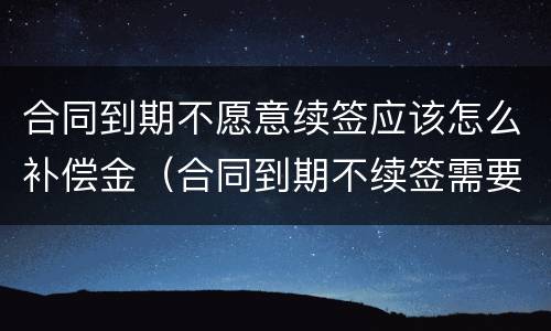 合同到期不愿意续签应该怎么补偿金（合同到期不续签需要给补偿金吗）