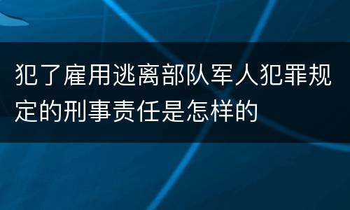 犯了雇用逃离部队军人犯罪规定的刑事责任是怎样的