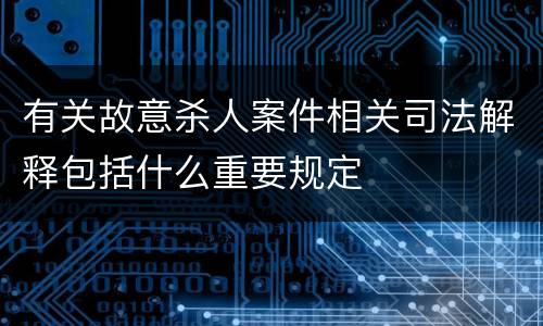 有关故意杀人案件相关司法解释包括什么重要规定