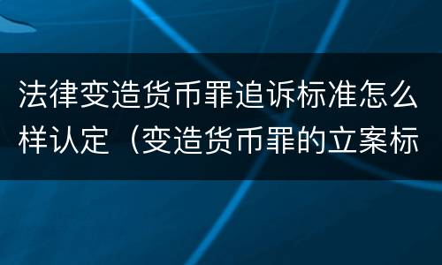法律变造货币罪追诉标准怎么样认定（变造货币罪的立案标准）