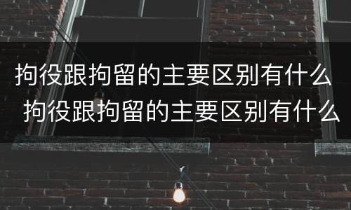 拘役跟拘留的主要区别有什么 拘役跟拘留的主要区别有什么差别