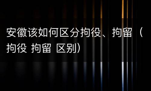 安徽该如何区分拘役、拘留（拘役 拘留 区别）