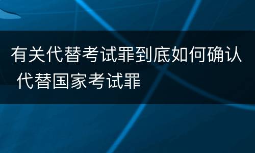 有关代替考试罪到底如何确认 代替国家考试罪