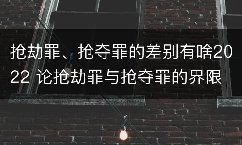 抢劫罪、抢夺罪的差别有啥2022 论抢劫罪与抢夺罪的界限