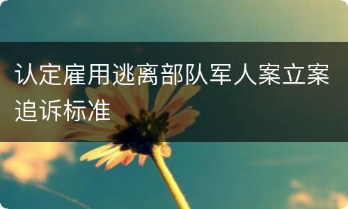 认定雇用逃离部队军人案立案追诉标准