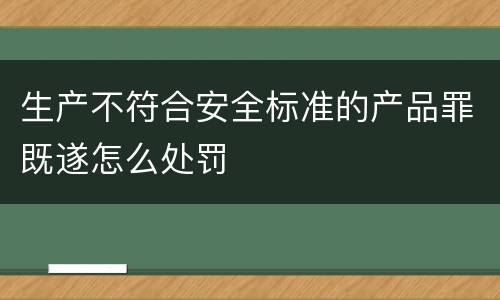 生产不符合安全标准的产品罪既遂怎么处罚