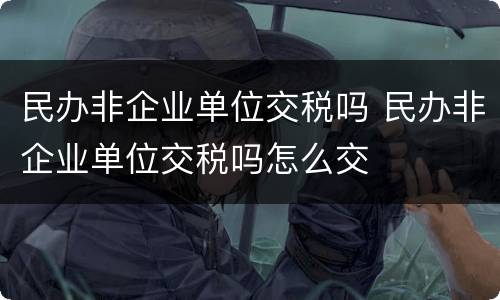 民办非企业单位交税吗 民办非企业单位交税吗怎么交