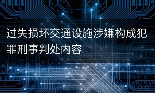 过失损坏交通设施涉嫌构成犯罪刑事判处内容