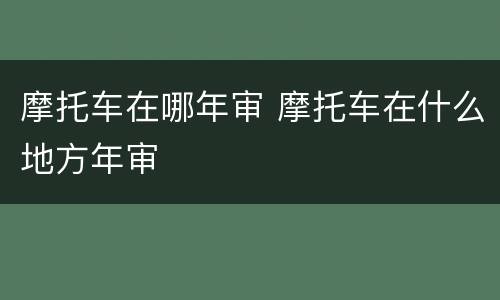 摩托车在哪年审 摩托车在什么地方年审