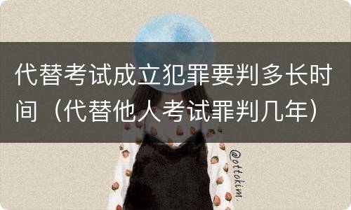 代替考试成立犯罪要判多长时间（代替他人考试罪判几年）
