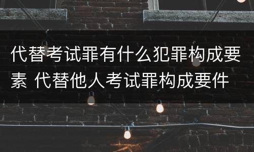 代替考试罪有什么犯罪构成要素 代替他人考试罪构成要件