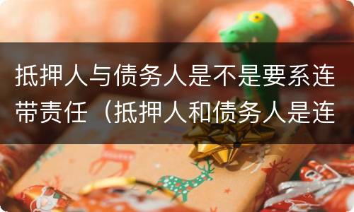 抵押人与债务人是不是要系连带责任（抵押人和债务人是连带）