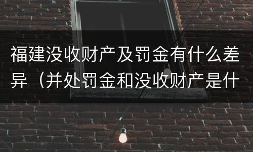 福建没收财产及罚金有什么差异（并处罚金和没收财产是什么意思）