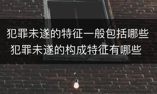 犯罪未遂的特征一般包括哪些 犯罪未遂的构成特征有哪些