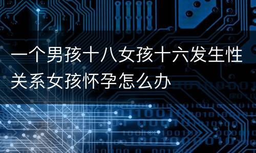 一个男孩十八女孩十六发生性关系女孩怀孕怎么办