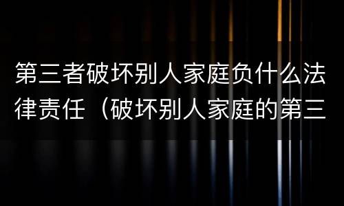 第三者破坏别人家庭负什么法律责任（破坏别人家庭的第三者该赔偿多少）