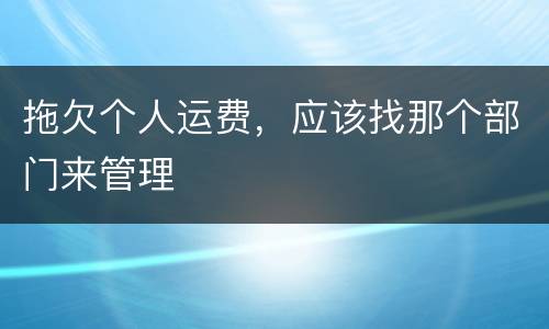 拖欠个人运费，应该找那个部门来管理