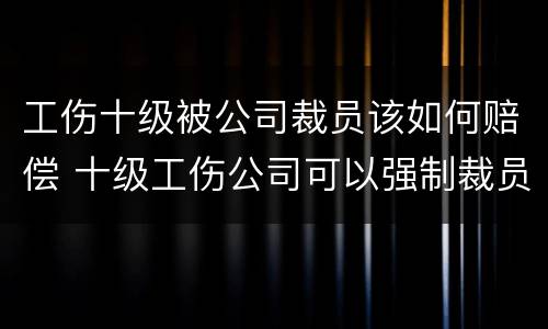 工伤十级被公司裁员该如何赔偿 十级工伤公司可以强制裁员吗
