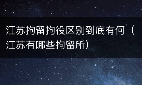 江苏拘留拘役区别到底有何（江苏有哪些拘留所）
