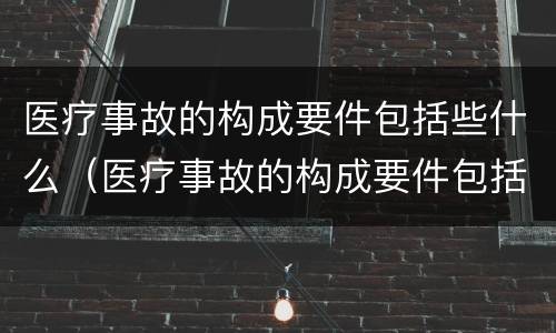 医疗事故的构成要件包括些什么（医疗事故的构成要件包括些什么内容）