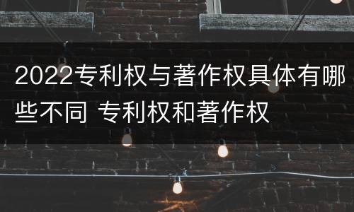2022专利权与著作权具体有哪些不同 专利权和著作权