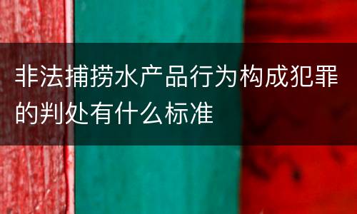 非法捕捞水产品行为构成犯罪的判处有什么标准
