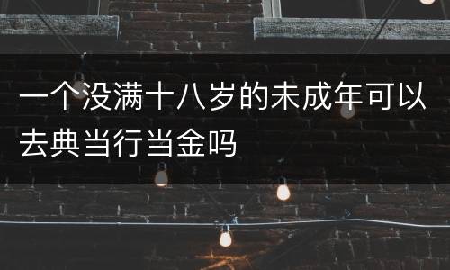 一个没满十八岁的未成年可以去典当行当金吗