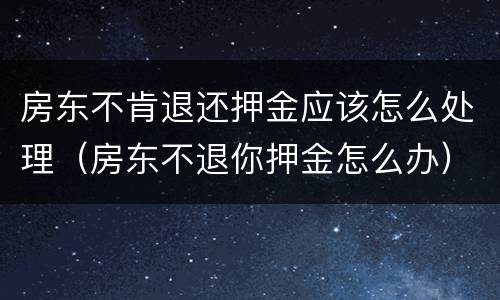 房东不肯退还押金应该怎么处理（房东不退你押金怎么办）
