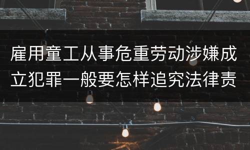 雇用童工从事危重劳动涉嫌成立犯罪一般要怎样追究法律责任
