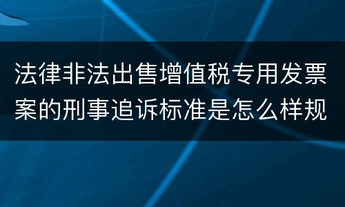 法律非法出售增值税专用发票案的刑事追诉标准是怎么样规定