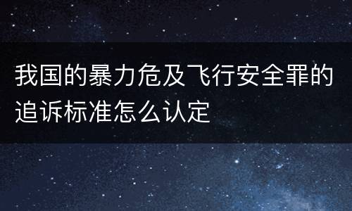 我国的暴力危及飞行安全罪的追诉标准怎么认定