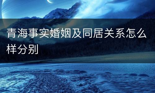 青海事实婚姻及同居关系怎么样分别