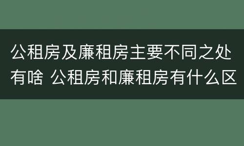 公租房及廉租房主要不同之处有啥 公租房和廉租房有什么区别?用户可以住一辈子吗?