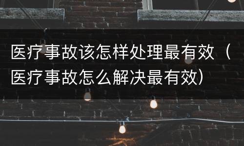 医疗事故该怎样处理最有效（医疗事故怎么解决最有效）