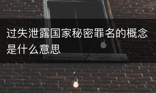 过失泄露国家秘密罪名的概念是什么意思