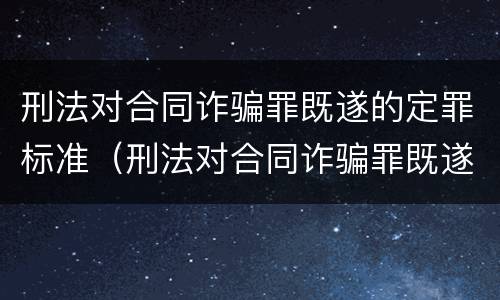 刑法对合同诈骗罪既遂的定罪标准（刑法对合同诈骗罪既遂的定罪标准有哪些）