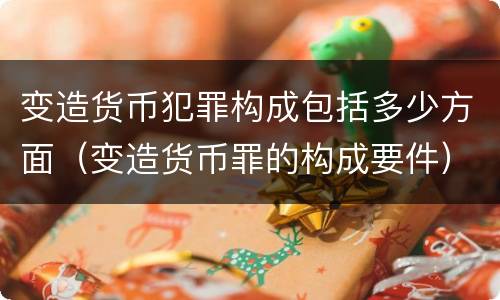 变造货币犯罪构成包括多少方面（变造货币罪的构成要件）