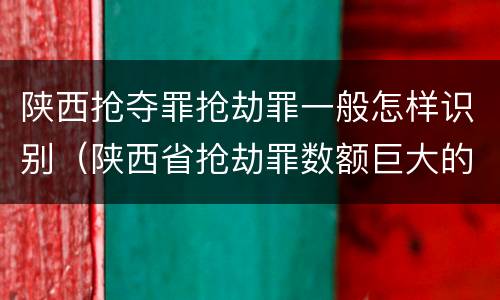 陕西抢夺罪抢劫罪一般怎样识别（陕西省抢劫罪数额巨大的标准）