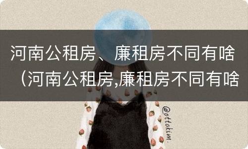 河南公租房、廉租房不同有啥（河南公租房,廉租房不同有啥区别）