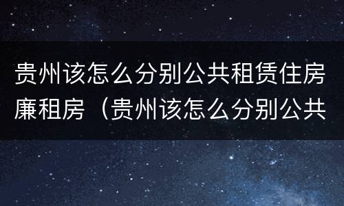 贵州该怎么分别公共租赁住房廉租房（贵州该怎么分别公共租赁住房廉租房和商品房）