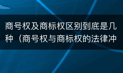 商号权及商标权区别到底是几种（商号权与商标权的法律冲突与解决）
