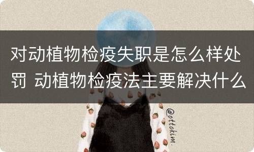 对动植物检疫失职是怎么样处罚 动植物检疫法主要解决什么问题?